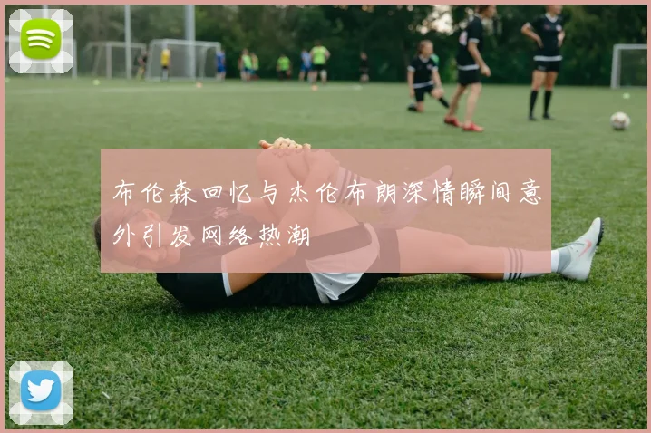 布伦森回忆与杰伦布朗深情瞬间意外引发网络热潮