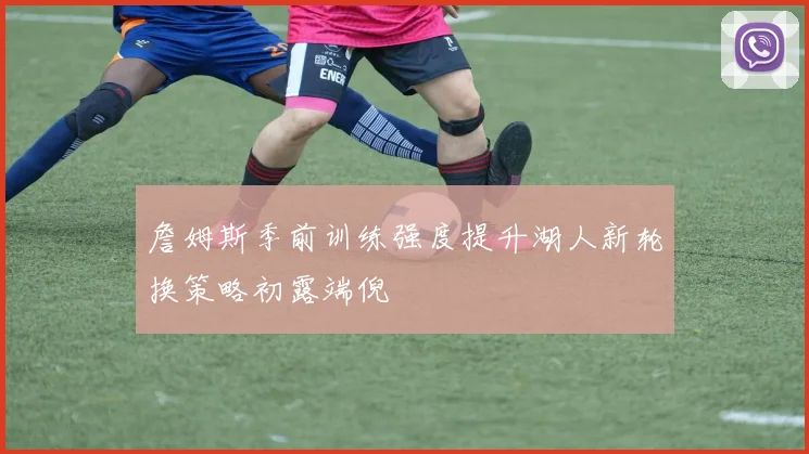 詹姆斯季前训练强度提升湖人新轮换策略初露端倪