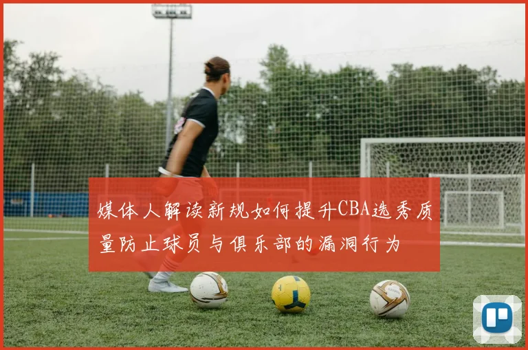媒体人解读新规如何提升CBA选秀质量防止球员与俱乐部的漏洞行为