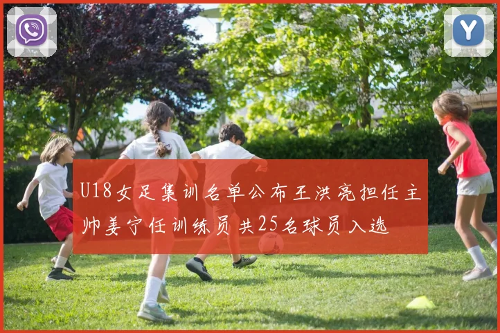 U18女足集训名单公布王洪亮担任主帅姜宁任训练员共25名球员入选