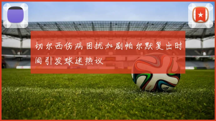 切尔西伤病困扰加剧帕尔默复出时间引发球迷热议