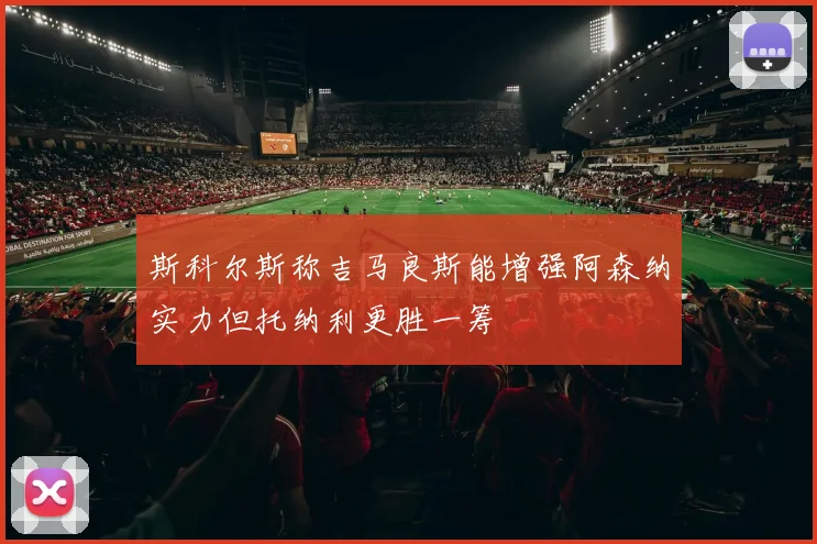 斯科尔斯称吉马良斯能增强阿森纳实力但托纳利更胜一筹