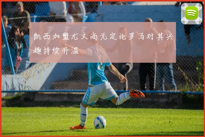 凯西加盟尤文尚无定论罗马对其兴趣持续升温