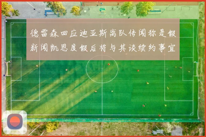 德雷森回应迪亚斯离队传闻称是假新闻凯恩度假后将与其谈续约事宜