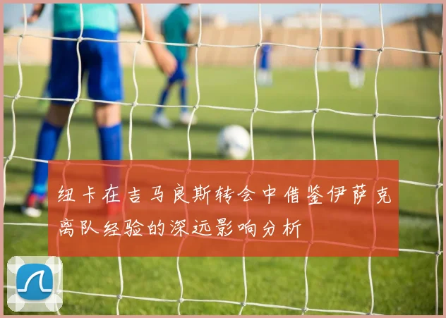 纽卡在吉马良斯转会中借鉴伊萨克离队经验的深远影响分析